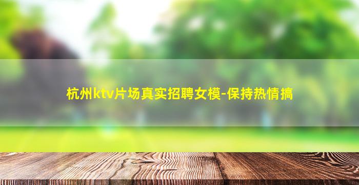 杭州ktv片场真实招聘女模-保持热情搞
